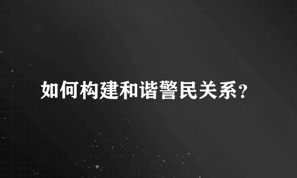 如何构建和谐警民关系？