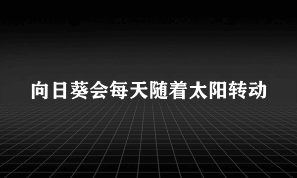 向日葵会每天随着太阳转动