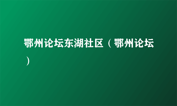 鄂州论坛东湖社区（鄂州论坛）