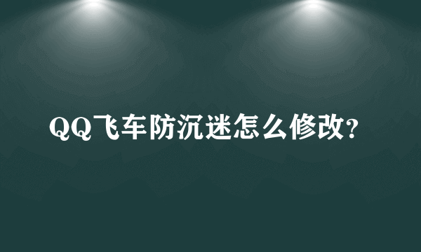 QQ飞车防沉迷怎么修改？