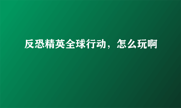 反恐精英全球行动，怎么玩啊