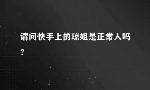 请问快手上的琼姐是正常人吗？