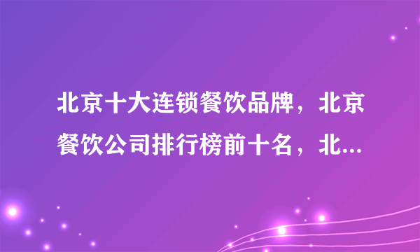 北京十大连锁餐饮品牌，北京餐饮公司排行榜前十名，北京特色美食餐厅推荐