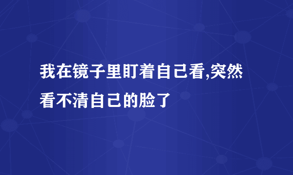 我在镜子里盯着自己看,突然看不清自己的脸了