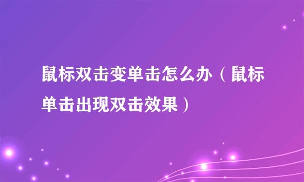 鼠标双击变单击怎么办（鼠标单击出现双击效果）