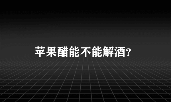 苹果醋能不能解酒？