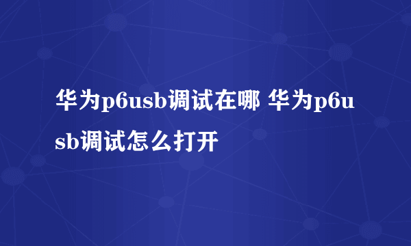 华为p6usb调试在哪 华为p6usb调试怎么打开