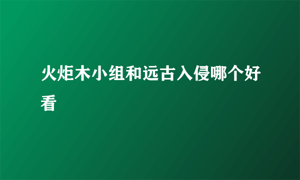 火炬木小组和远古入侵哪个好看