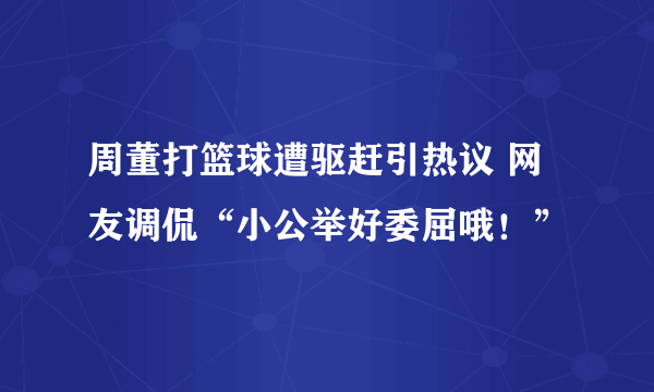 周董打篮球遭驱赶引热议 网友调侃“小公举好委屈哦！”