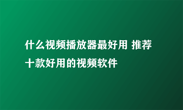 什么视频播放器最好用 推荐十款好用的视频软件