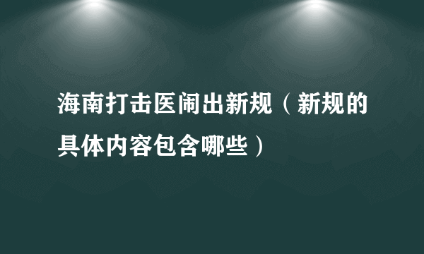 海南打击医闹出新规（新规的具体内容包含哪些）