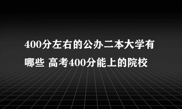 400分左右的公办二本大学有哪些 高考400分能上的院校