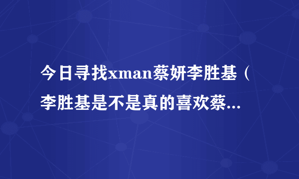 今日寻找xman蔡妍李胜基（李胜基是不是真的喜欢蔡妍啊/）