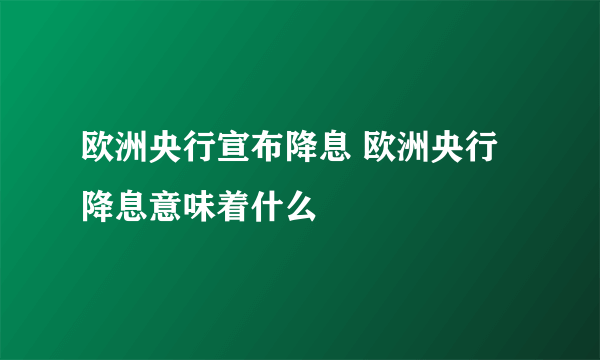 欧洲央行宣布降息 欧洲央行降息意味着什么