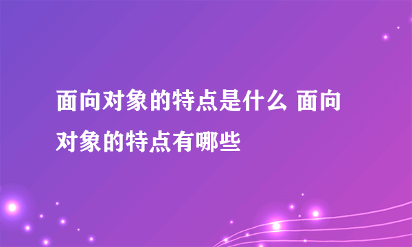 面向对象的特点是什么 面向对象的特点有哪些