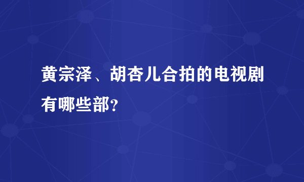 黄宗泽、胡杏儿合拍的电视剧有哪些部？