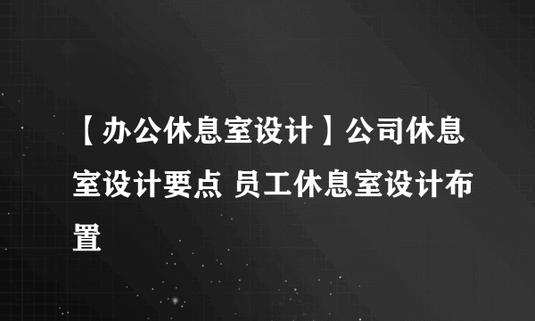 【办公休息室设计】公司休息室设计要点 员工休息室设计布置