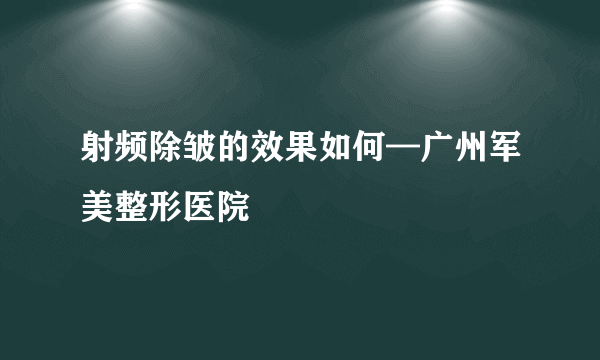 射频除皱的效果如何—广州军美整形医院