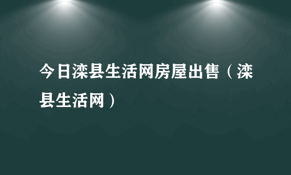 今日滦县生活网房屋出售（滦县生活网）