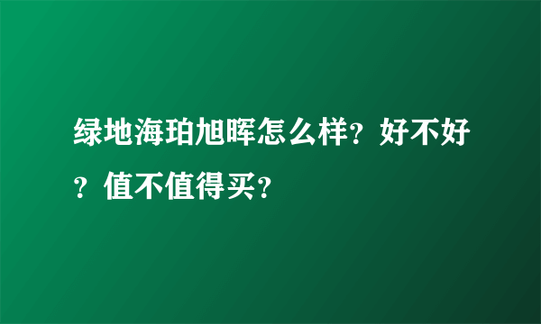 绿地海珀旭晖怎么样？好不好？值不值得买？