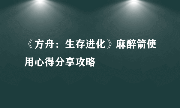 《方舟：生存进化》麻醉箭使用心得分享攻略