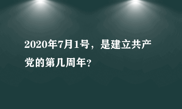 2020年7月1号，是建立共产党的第几周年？