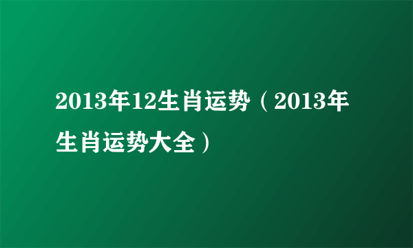 2013年12生肖运势（2013年生肖运势大全）