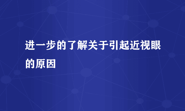 进一步的了解关于引起近视眼的原因