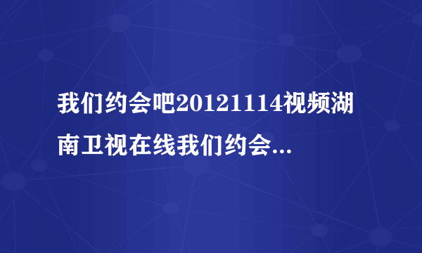 我们约会吧20121114视频湖南卫视在线我们约会吧2012年11月14日直播视频