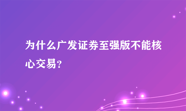 为什么广发证券至强版不能核心交易？