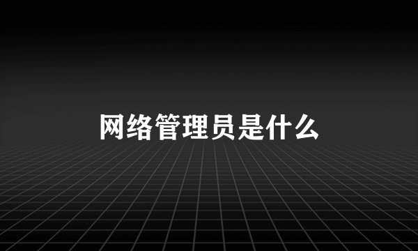 网络管理员是什么