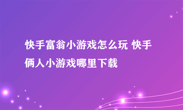 快手富翁小游戏怎么玩 快手俩人小游戏哪里下载