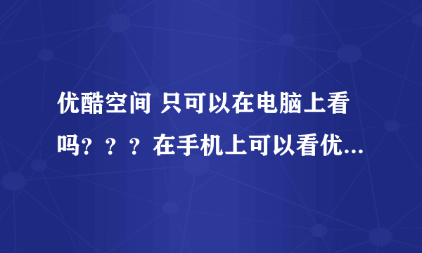 优酷空间 只可以在电脑上看吗？？？在手机上可以看优酷空间吗？如果可以看怎么看，如果不能看电脑上怎