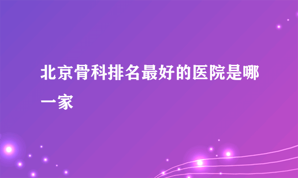 北京骨科排名最好的医院是哪一家