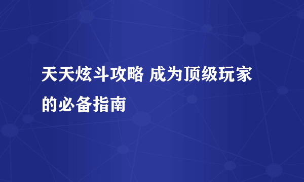 天天炫斗攻略 成为顶级玩家的必备指南