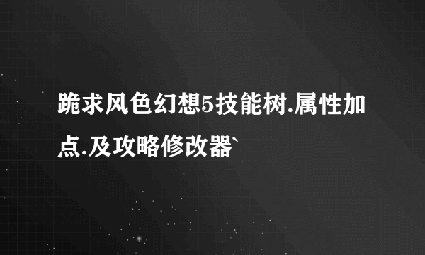 跪求风色幻想5技能树.属性加点.及攻略修改器`