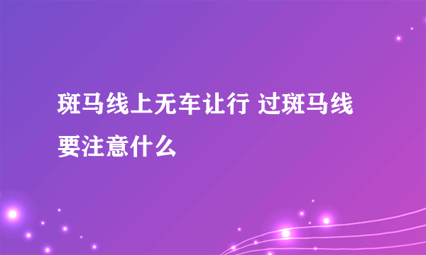 斑马线上无车让行 过斑马线要注意什么