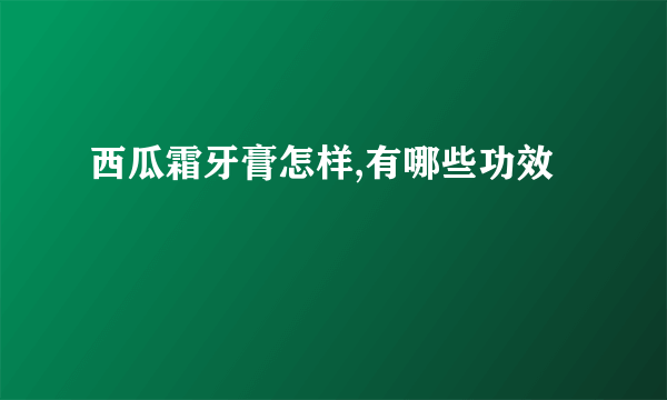 西瓜霜牙膏怎样,有哪些功效