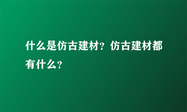 什么是仿古建材？仿古建材都有什么？