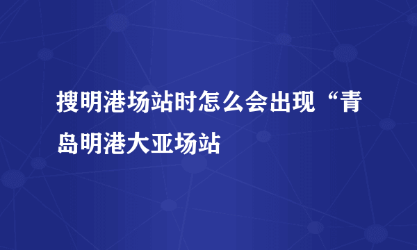 搜明港场站时怎么会出现“青岛明港大亚场站