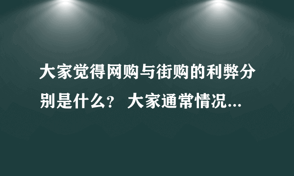 大家觉得网购与街购的利弊分别是什么？ 大家通常情况下都在网上买些什么？ 大家一般选什么网站进行网购？