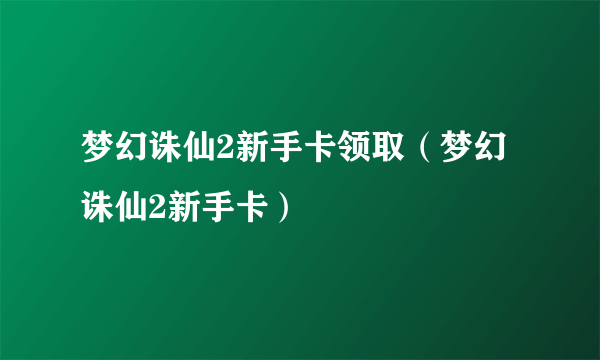 梦幻诛仙2新手卡领取（梦幻诛仙2新手卡）