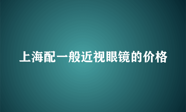 上海配一般近视眼镜的价格