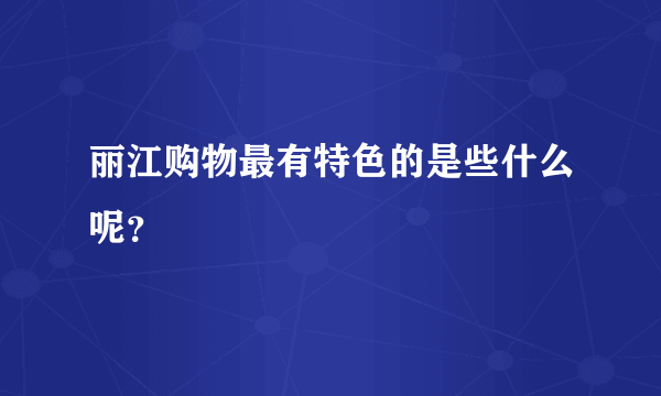 丽江购物最有特色的是些什么呢？