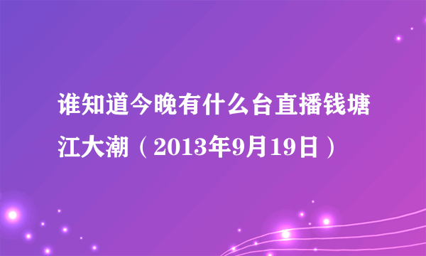 谁知道今晚有什么台直播钱塘江大潮（2013年9月19日）