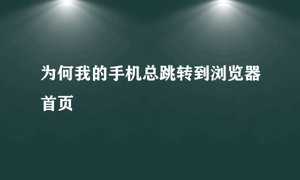 为何我的手机总跳转到浏览器首页