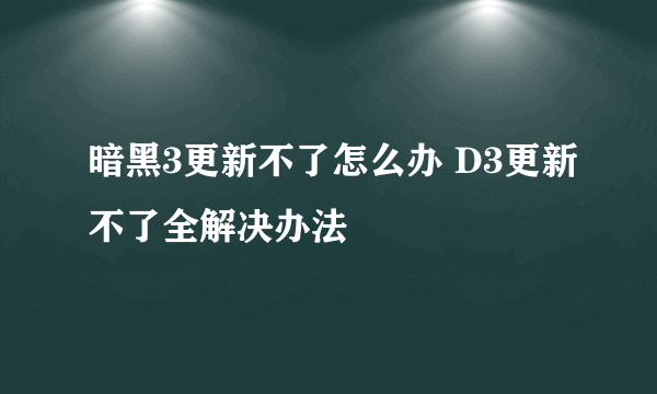 暗黑3更新不了怎么办 D3更新不了全解决办法