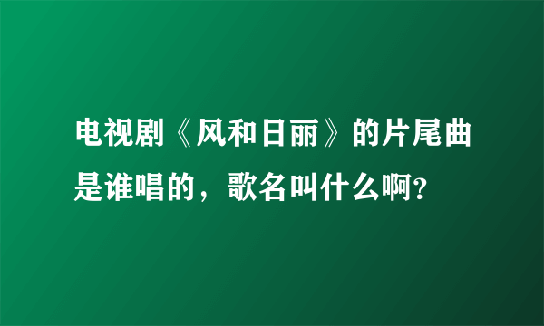 电视剧《风和日丽》的片尾曲是谁唱的，歌名叫什么啊？