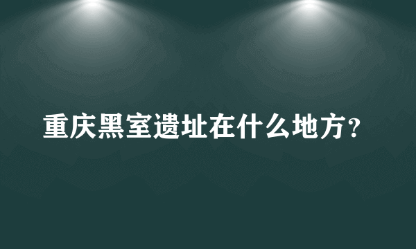 重庆黑室遗址在什么地方？