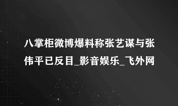 八掌柜微博爆料称张艺谋与张伟平已反目_影音娱乐_飞外网